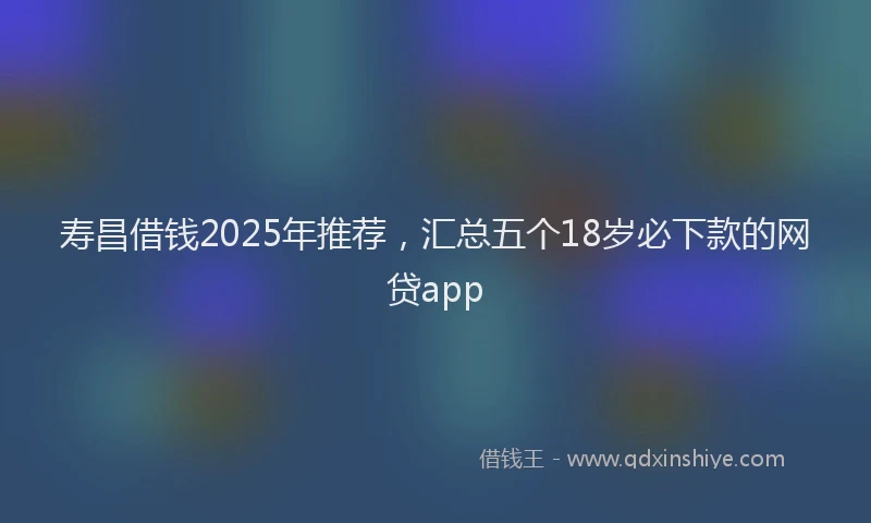 寿昌借钱2025年推荐，汇总五个18岁必下款的网贷app