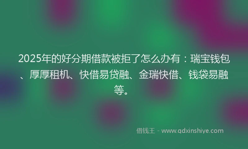 2025年的好分期借款被拒了怎么办有：瑞宝钱包、厚厚租机、快借易贷融、金瑞快借、钱袋易融等。