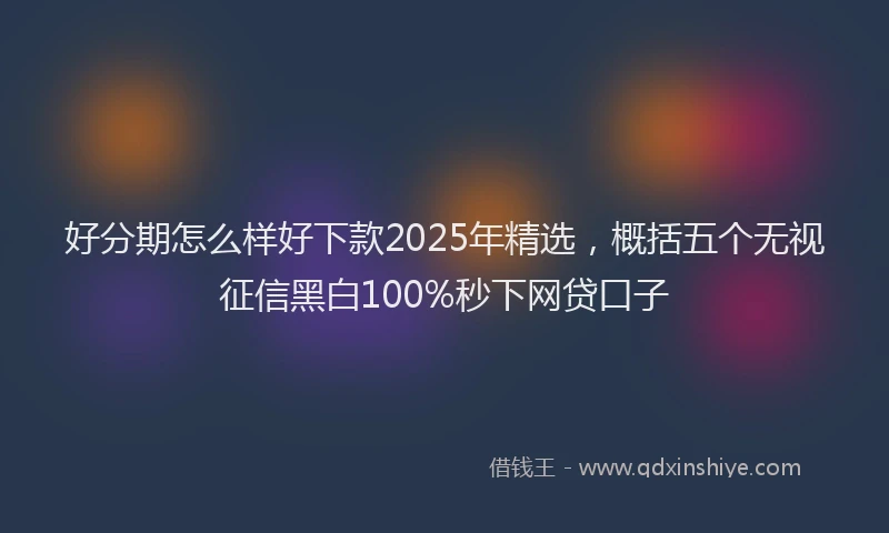 好分期怎么样好下款2025年精选，概括五个无视征信黑白100%秒下网贷口子