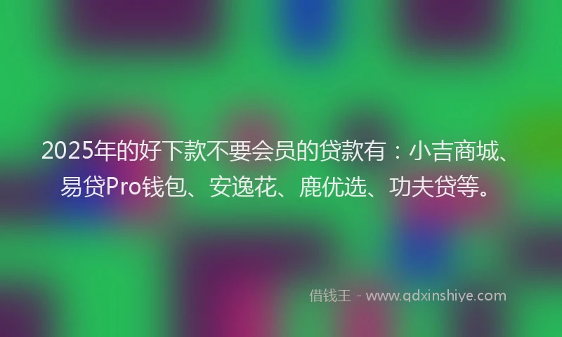 2025年的好下款不要会员的贷款有：小吉商城、易贷Pro钱包、安逸花、鹿优选、功夫贷等。