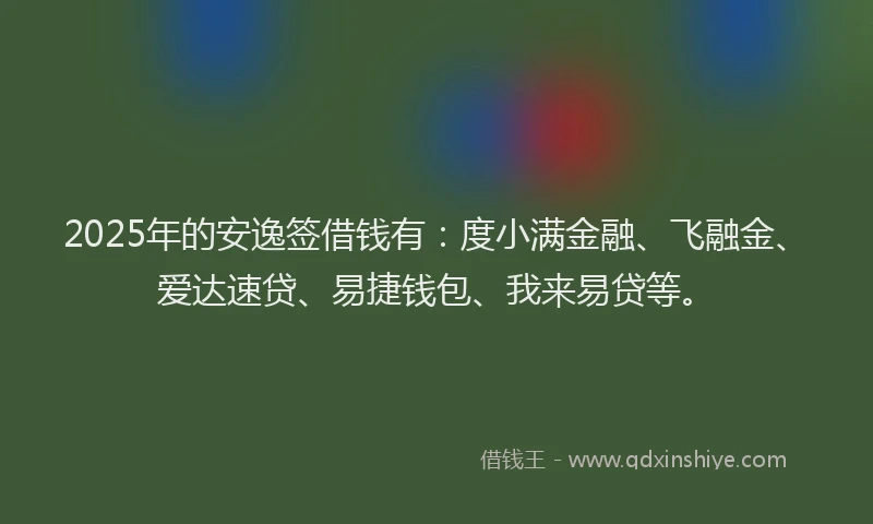 2025年的安逸签借钱有：度小满金融、飞融金、爱达速贷、易捷钱包、我来易贷等。