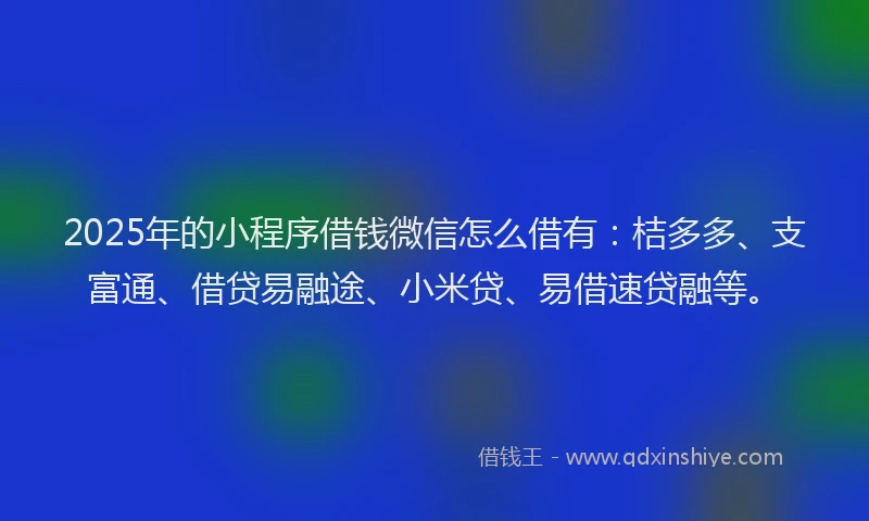 2025年的小程序借钱微信怎么借有：桔多多、支富通、借贷易融途、小米贷、易借速贷融等。