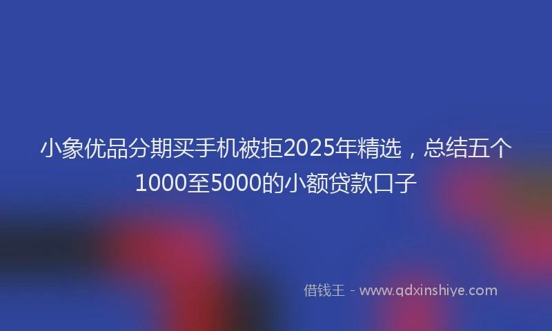 小象优品分期买手机被拒2025年精选，总结五个1000至5000的小额贷款口子