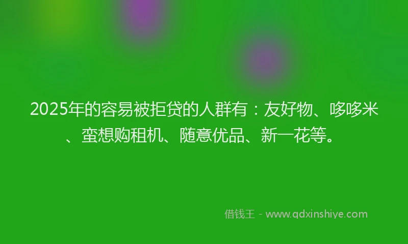 2025年的容易被拒贷的人群有：友好物、哆哆米、蛮想购租机、随意优品、新一花等。