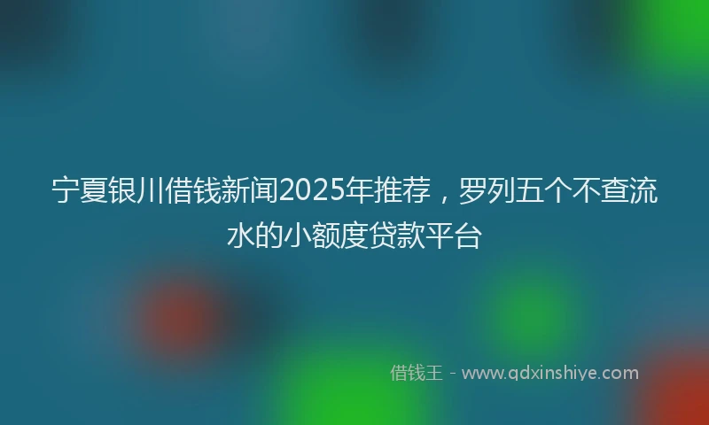 宁夏银川借钱新闻2025年推荐，罗列五个不查流水的小额度贷款平台
