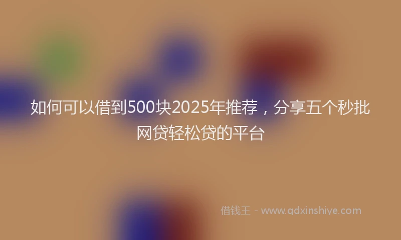 如何可以借到500块2025年推荐，分享五个秒批网贷轻松贷的平台