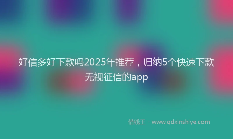 好信多好下款吗2025年推荐，归纳5个快速下款无视征信的app