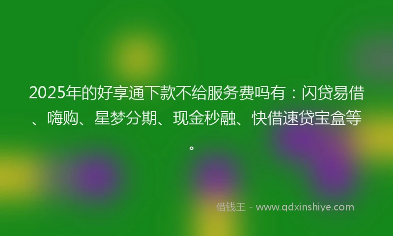 2025年的好享通下款不给服务费吗有：闪贷易借、嗨购、星梦分期、现金秒融、快借速贷宝盒等。