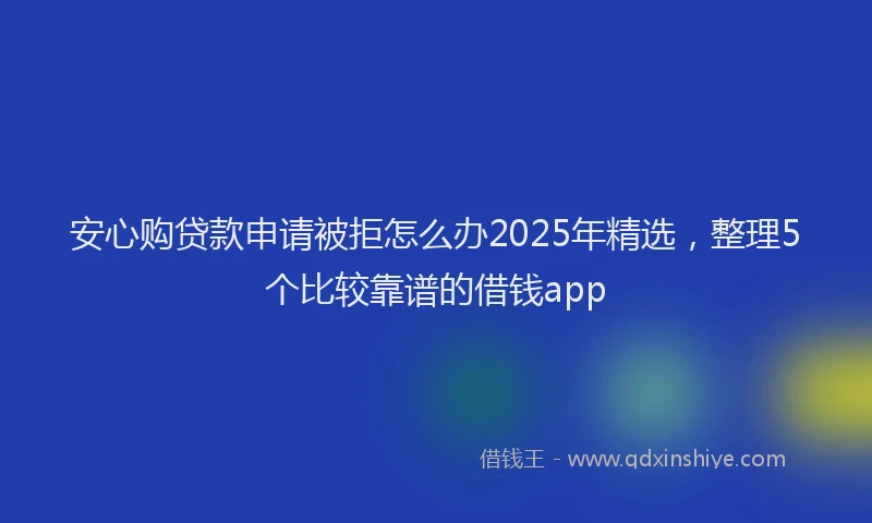 安心购贷款申请被拒怎么办2025年精选,整理5个比较靠谱的借钱app