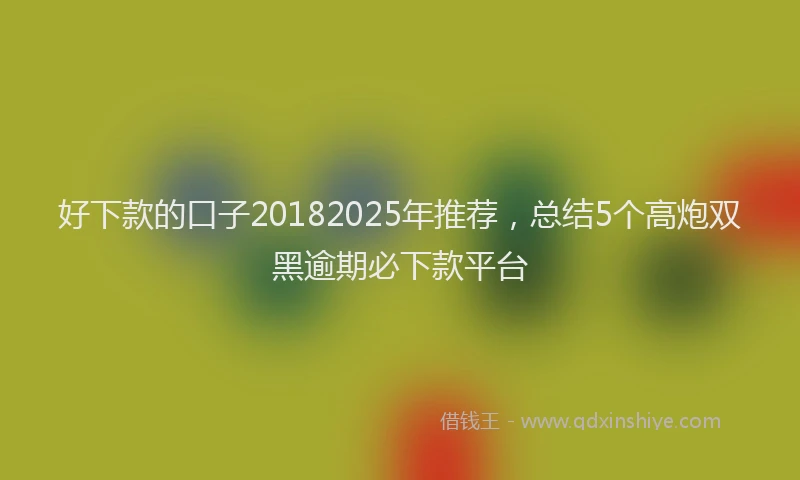 好下款的口子20182025年推荐，总结5个高炮双黑逾期必下款平台