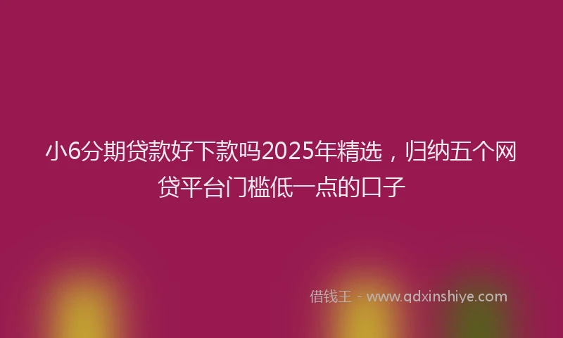 小6分期贷款好下款吗2025年精选，归纳五个网贷平台门槛低一点的口子