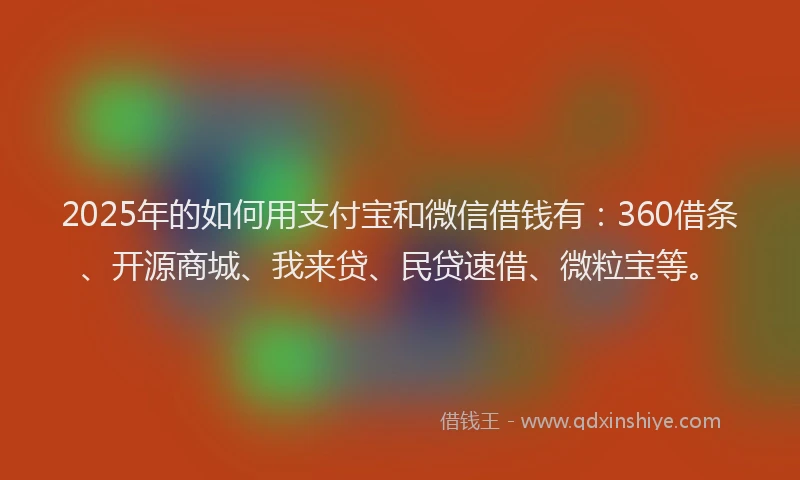 2025年的如何用支付宝和微信借钱有:360借条、开源商城、我来贷、民贷速借、微粒宝等。