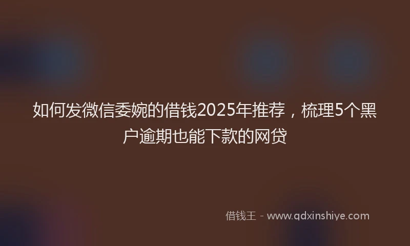 如何发微信委婉的借钱2025年推荐，梳理5个黑户逾期也能下款的网贷