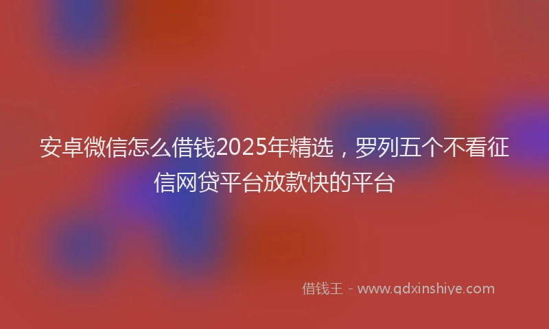 安卓微信怎么借钱2025年精选，罗列五个不看征信网贷平台放款快的平台
