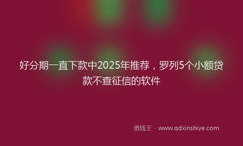 好分期一直下款中2025年推荐，罗列5个小额贷款不查征信的软件