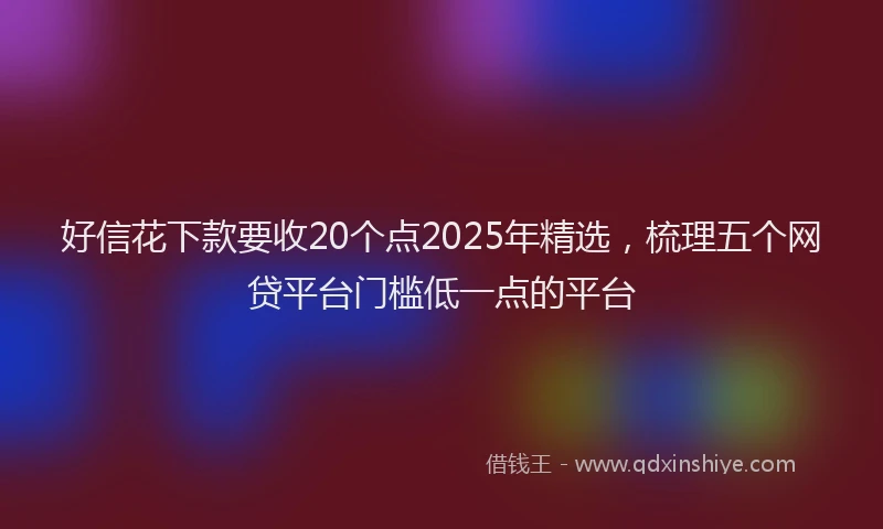 好信花下款要收20个点2025年精选，梳理五个网贷平台门槛低一点的平台
