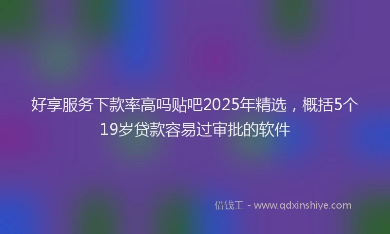 好享服务下款率高吗贴吧2025年精选，概括5个19岁贷款容易过审批的软件