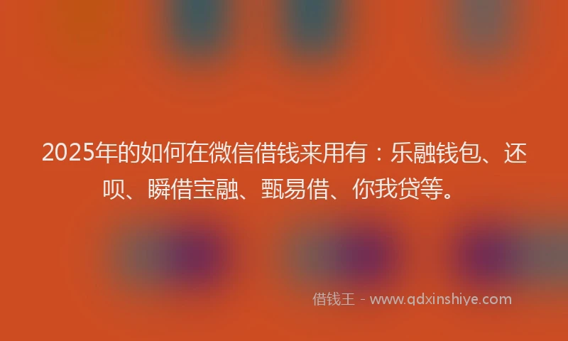 2025年的如何在微信借钱来用有：乐融钱包、还呗、瞬借宝融、甄易借、你我贷等。