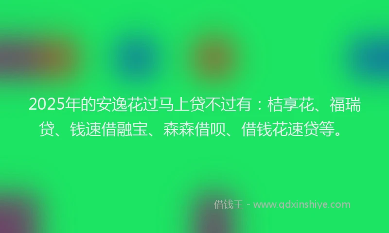 2025年的安逸花过马上贷不过有：桔享花、福瑞贷、钱速借融宝、森森借呗、借钱花速贷等。