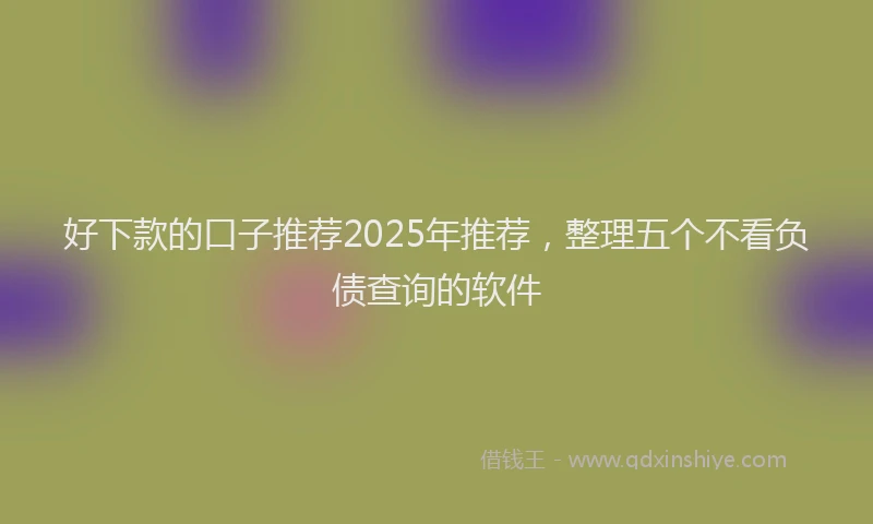 好下款的口子推荐2025年推荐，整理五个不看负债查询的软件