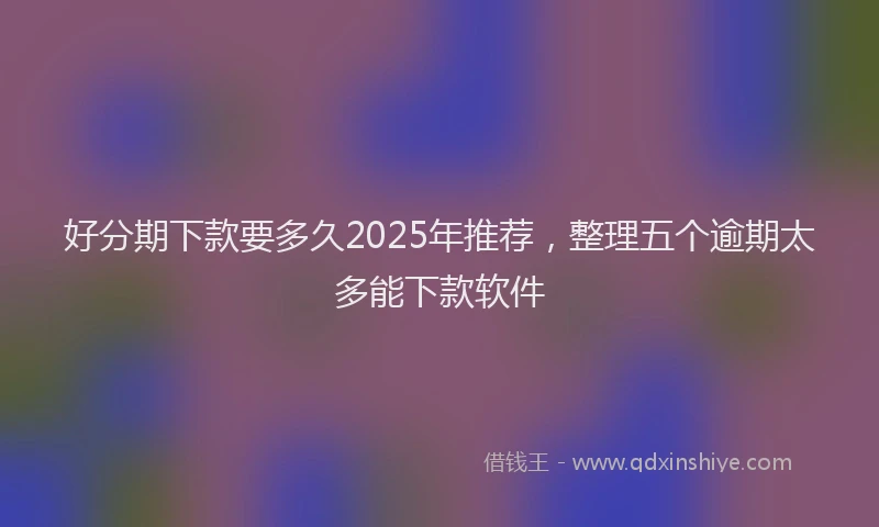 好分期下款要多久2025年推荐，整理五个逾期太多能下款软件