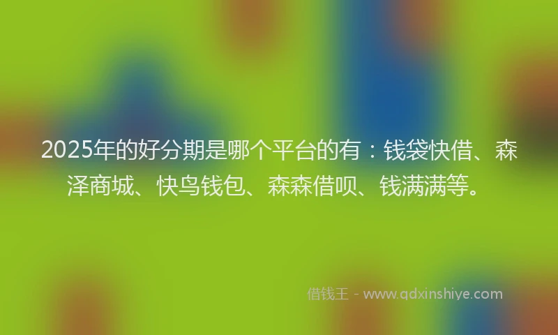 2025年的好分期是哪个平台的有：钱袋快借、森泽商城、快鸟钱包、森森借呗、钱满满等。