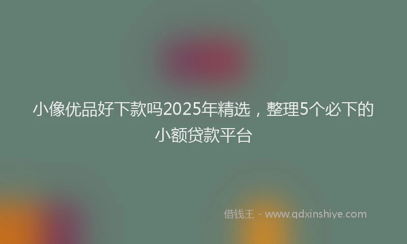 小像优品好下款吗2025年精选，整理5个必下的小额贷款平台