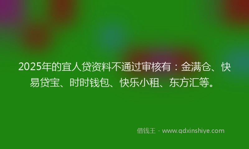 2025年的宜人贷资料不通过审核有：金满仓、快易贷宝、时时钱包、快乐小租、东方汇等。