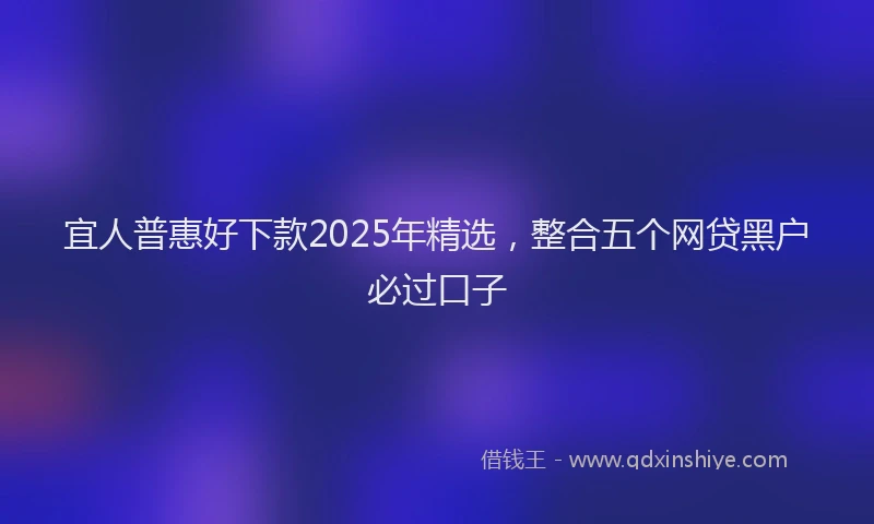 宜人普惠好下款2025年精选，整合五个网贷黑户必过口子