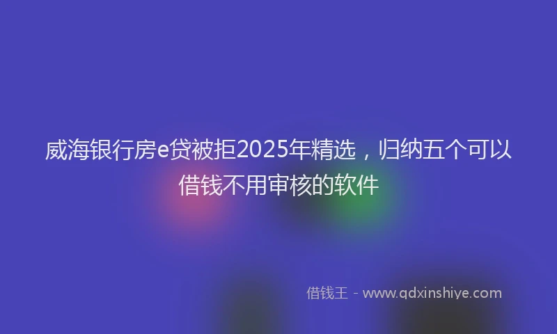 威海银行房e贷被拒2025年精选，归纳五个可以借钱不用审核的软件