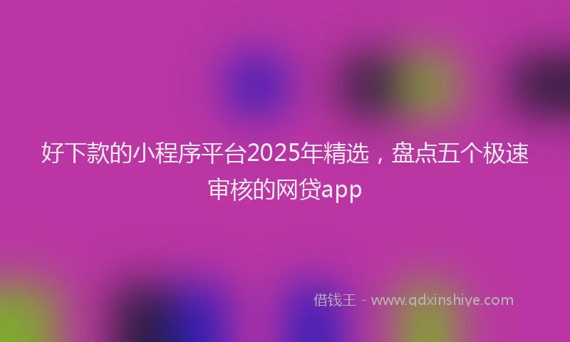 好下款的小程序平台2025年精选，盘点五个极速审核的网贷app