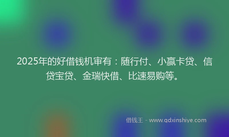 2025年的好借钱机审有：随行付、小赢卡贷、信贷宝贷、金瑞快借、比速易购等。