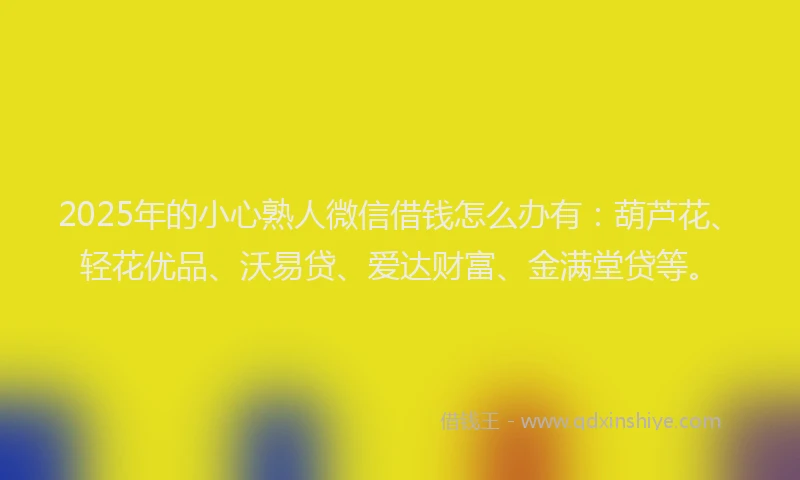 2025年的小心熟人微信借钱怎么办有：葫芦花、轻花优品、沃易贷、爱达财富、金满堂贷等。
