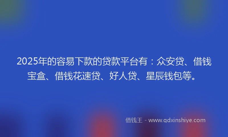 2025年的容易下款的贷款平台有：众安贷、借钱宝盒、借钱花速贷、好人贷、星辰钱包等。
