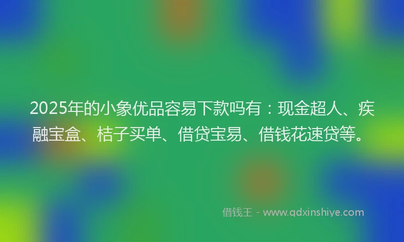 2025年的小象优品容易下款吗有：现金超人、疾融宝盒、桔子买单、借贷宝易、借钱花速贷等。