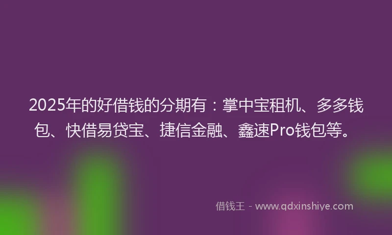 2025年的好借钱的分期有：掌中宝租机、多多钱包、快借易贷宝、捷信金融、鑫速Pro钱包等。