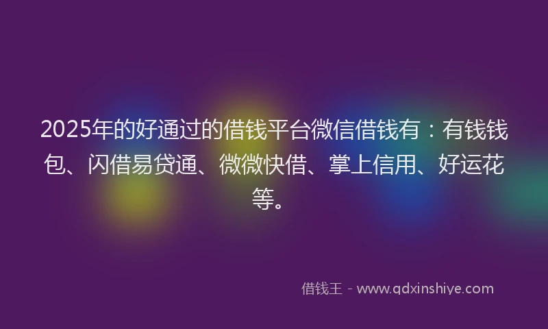2025年的好通过的借钱平台微信借钱有：有钱钱包、闪借易贷通、微微快借、掌上信用、好运花等。