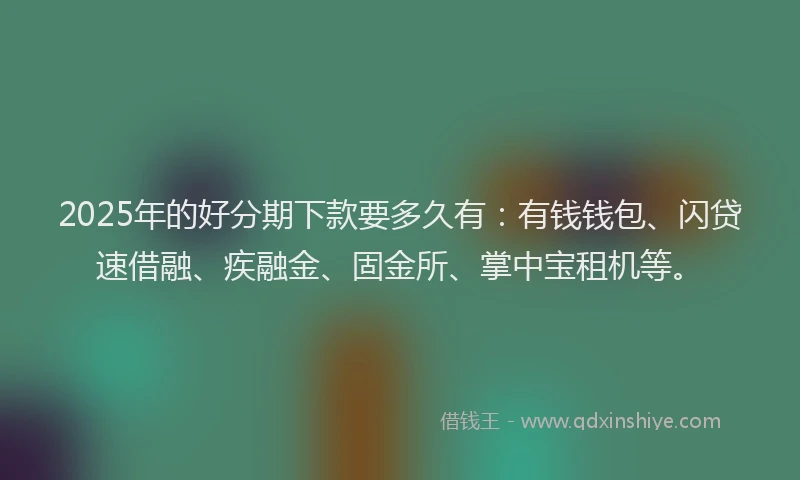 2025年的好分期下款要多久有：有钱钱包、闪贷速借融、疾融金、固金所、掌中宝租机等。