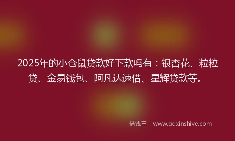2025年的小仓鼠贷款好下款吗有：银杏花、粒粒贷、金易钱包、阿凡达速借、星辉贷款等。