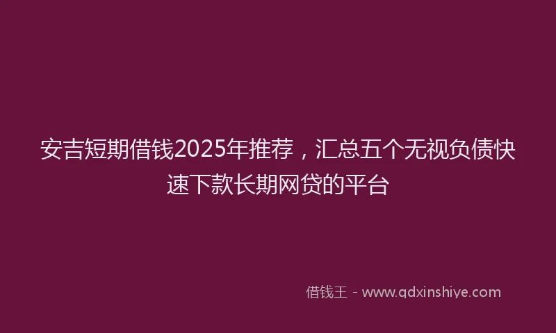 安吉短期借钱2025年推荐，汇总五个无视负债快速下款长期网贷的平台