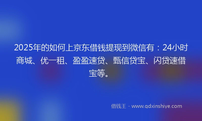 2025年的如何上京东借钱提现到微信有：24小时商城、优一租、盈盈速贷、甄信贷宝、闪贷速借宝等。
