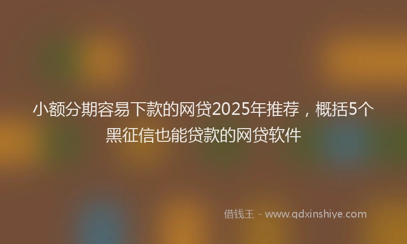 小额分期容易下款的网贷2025年推荐，概括5个黑征信也能贷款的网贷软件