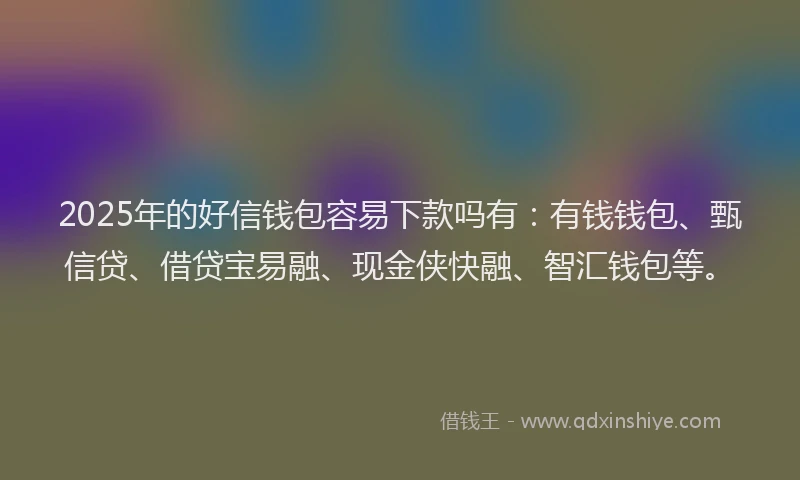 2025年的好信钱包容易下款吗有：有钱钱包、甄信贷、借贷宝易融、现金侠快融、智汇钱包等。