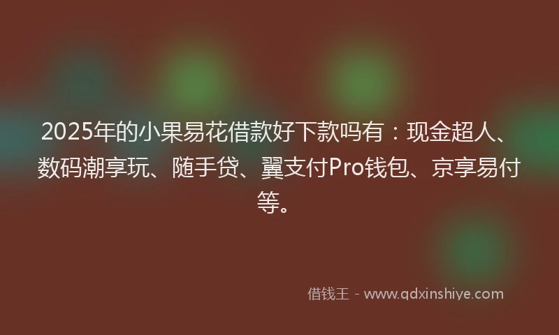2025年的小果易花借款好下款吗有：现金超人、数码潮享玩、随手贷、翼支付Pro钱包、京享易付等。