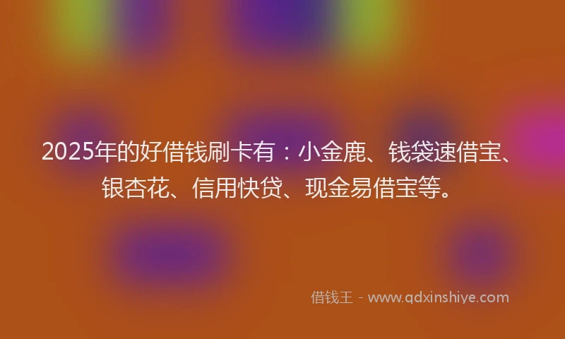 2025年的好借钱刷卡有：小金鹿、钱袋速借宝、银杏花、信用快贷、现金易借宝等。