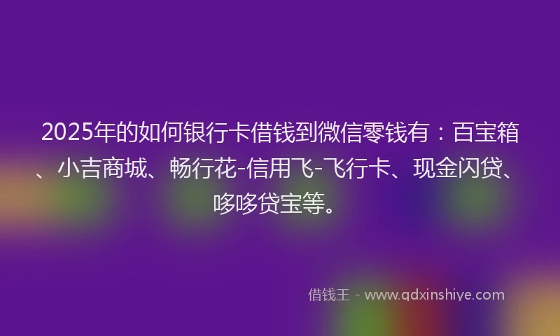 2025年的如何银行卡借钱到微信零钱有：百宝箱、小吉商城、畅行花-信用飞-飞行卡、现金闪贷、哆哆贷宝等。