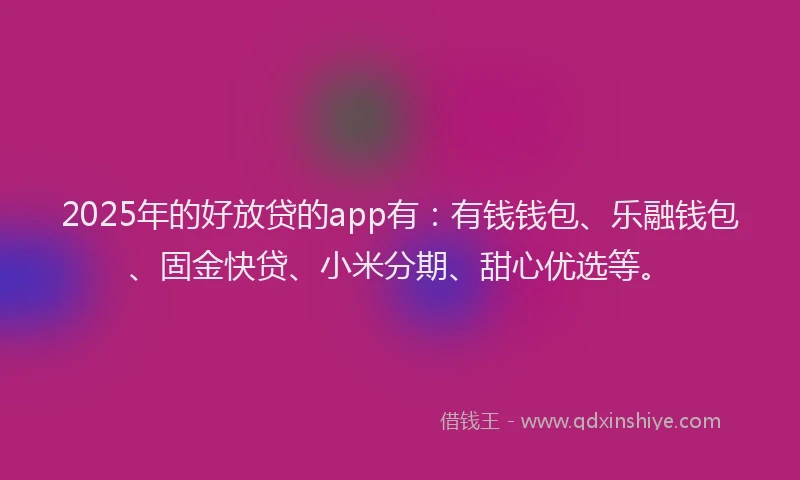 2025年的好放贷的app有：有钱钱包、乐融钱包、固金快贷、小米分期、甜心优选等。
