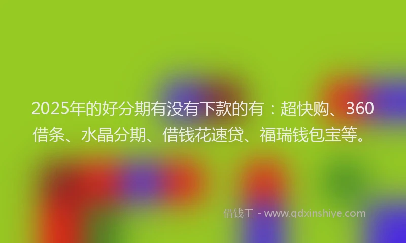 2025年的好分期有没有下款的有：超快购、360借条、水晶分期、借钱花速贷、福瑞钱包宝等。