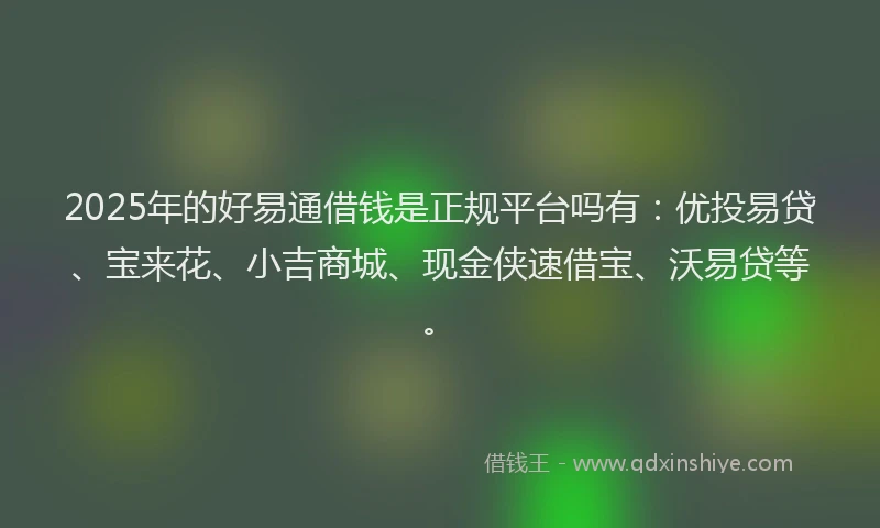 2025年的好易通借钱是正规平台吗有：优投易贷、宝来花、小吉商城、现金侠速借宝、沃易贷等。