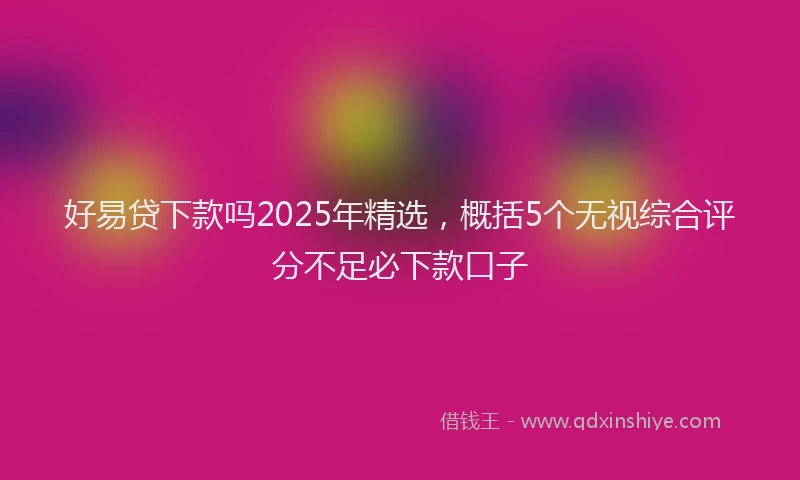 好易贷下款吗2025年精选，概括5个无视综合评分不足必下款口子